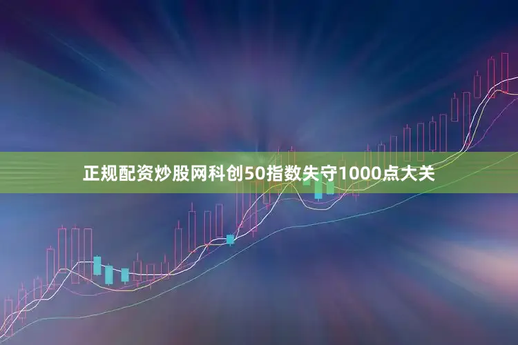 正规配资炒股网科创50指数失守1000点大关