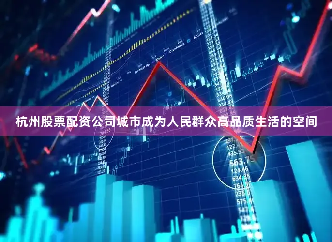 杭州股票配资公司城市成为人民群众高品质生活的空间