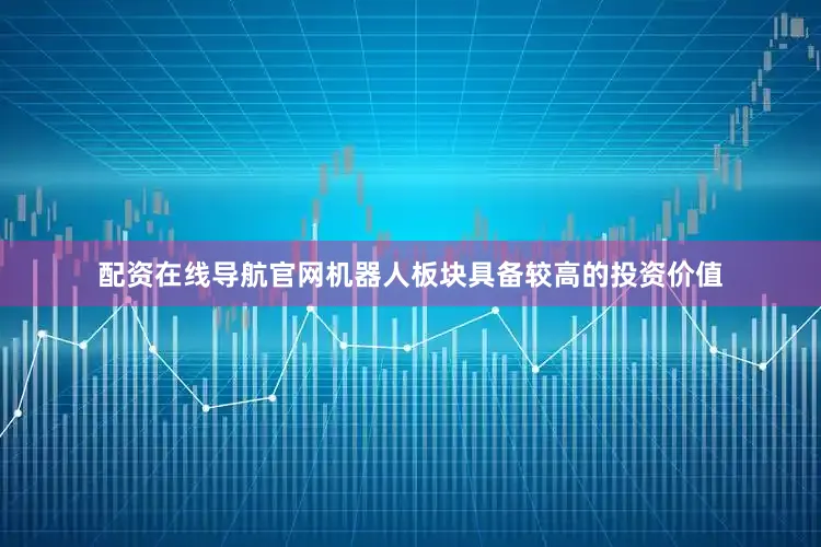 配资在线导航官网机器人板块具备较高的投资价值