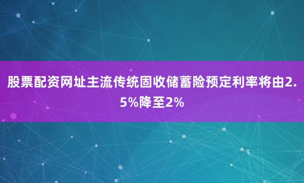 股票配资网址主流传统固收储蓄险预定利率将由2.5%降至2%