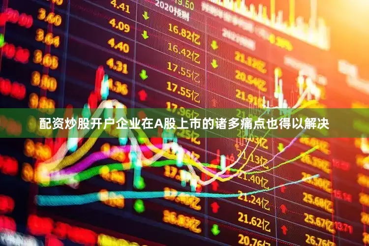 配资炒股开户企业在A股上市的诸多痛点也得以解决