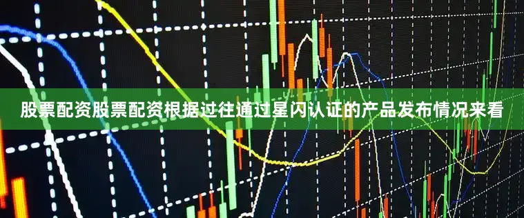股票配资股票配资根据过往通过星闪认证的产品发布情况来看