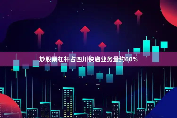 炒股票杠杆占四川快递业务量约60%