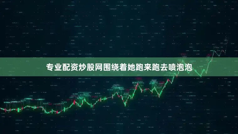 专业配资炒股网围绕着她跑来跑去喷泡泡