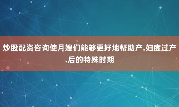 炒股配资咨询使月嫂们能够更好地帮助产.妇度过产.后的特殊时期
