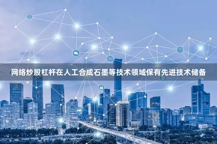 网络炒股杠杆在人工合成石墨等技术领域保有先进技术储备