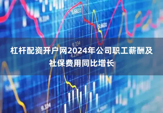 杠杆配资开户网2024年公司职工薪酬及社保费用同比增长