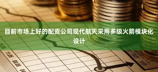 目前市场上好的配资公司现代航天采用多级火箭模块化设计