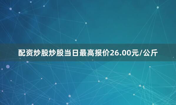 配资炒股炒股当日最高报价26.00元/公斤