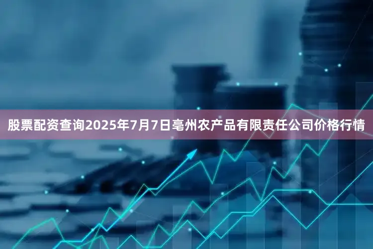 股票配资查询2025年7月7日亳州农产品有限责任公司价格行情