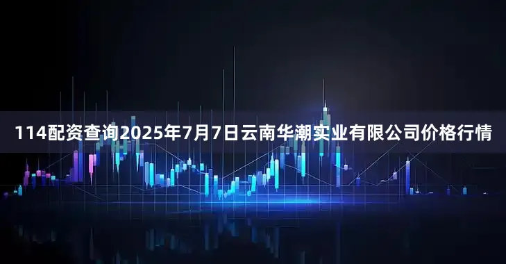 114配资查询2025年7月7日云南华潮实业有限公司价格行情