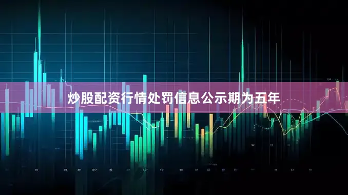 炒股配资行情处罚信息公示期为五年