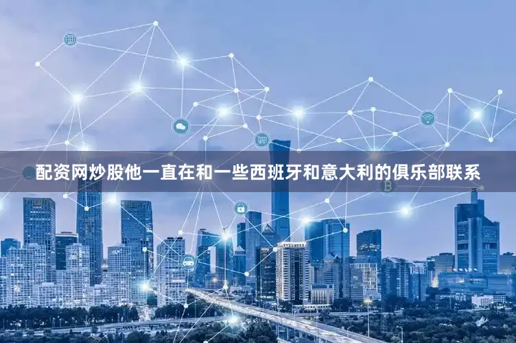配资网炒股他一直在和一些西班牙和意大利的俱乐部联系