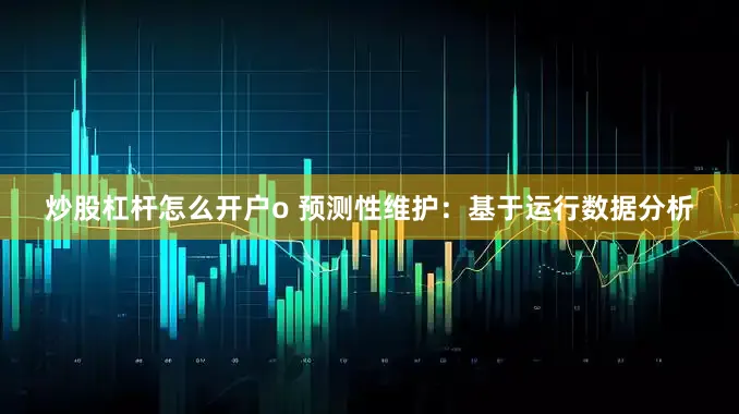 炒股杠杆怎么开户o 预测性维护：基于运行数据分析