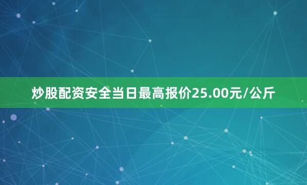 炒股配资安全当日最高报价25.00元/公斤