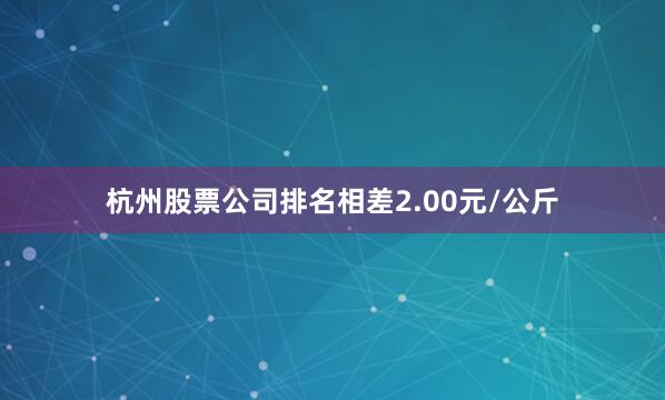 杭州股票公司排名相差2.00元/公斤