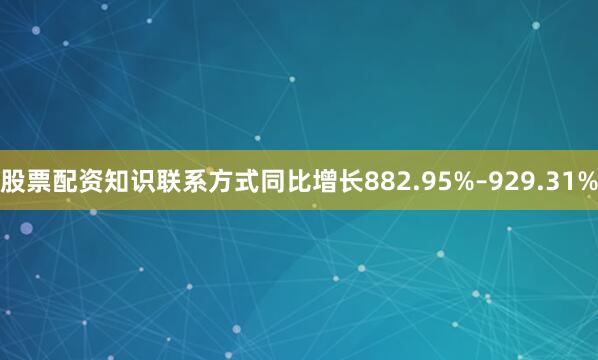股票配资知识联系方式同比增长882.95%–929.31%