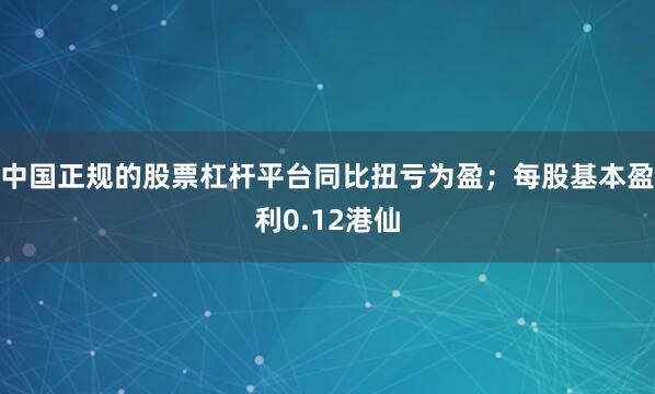 中国正规的股票杠杆平台同比扭亏为盈；每股基本盈利0.12港仙