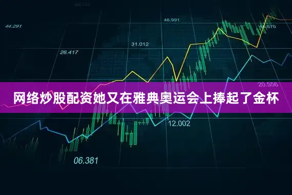 网络炒股配资她又在雅典奥运会上捧起了金杯