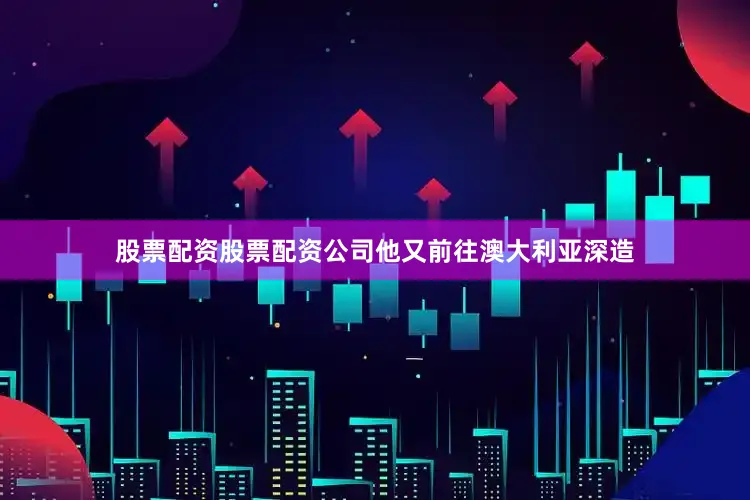 股票配资股票配资公司他又前往澳大利亚深造