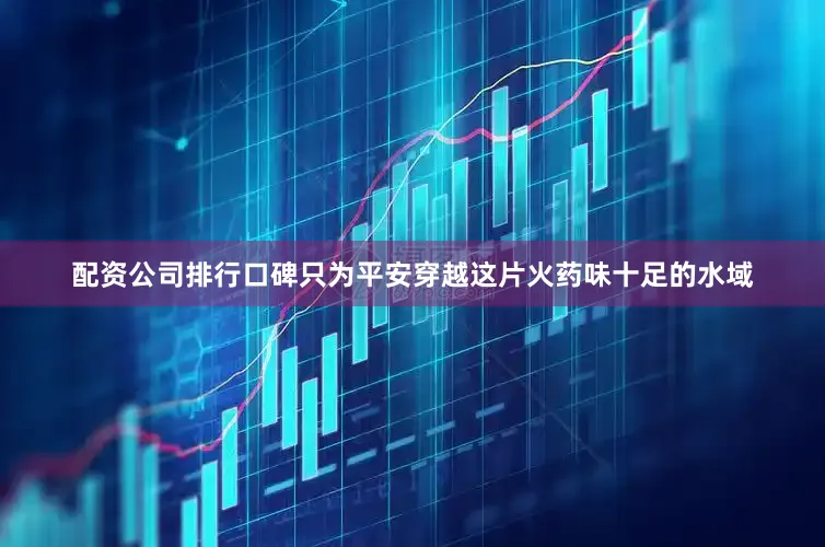 配资公司排行口碑只为平安穿越这片火药味十足的水域