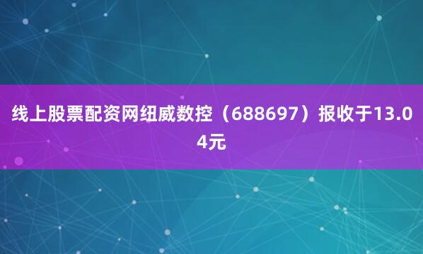 线上股票配资网纽威数控(688697)报收于13.04元