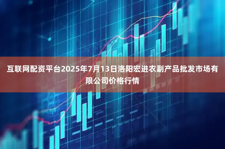 互联网配资平台2025年7月13日洛阳宏进农副产品批发市场有限公司价格行情