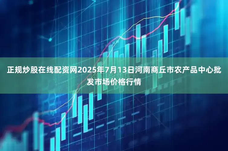 正规炒股在线配资网2025年7月13日河南商丘市农产品中心批发市场价格行情