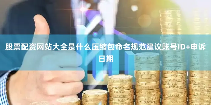 股票配资网站大全是什么压缩包命名规范建议账号ID+申诉日期