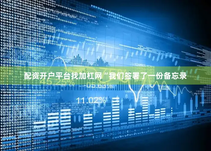 配资开户平台找加杠网“我们签署了一份备忘录