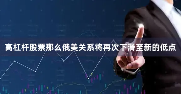 高杠杆股票那么俄美关系将再次下滑至新的低点