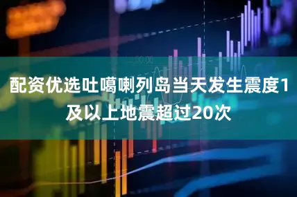 配资优选吐噶喇列岛当天发生震度1及以上地震超过20次
