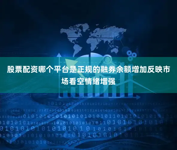 股票配资哪个平台是正规的融券余额增加反映市场看空情绪增强