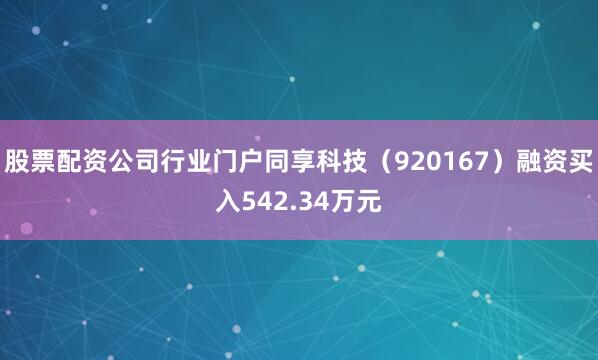 股票配资公司行业门户同享科技（920167）融资买入542.34万元