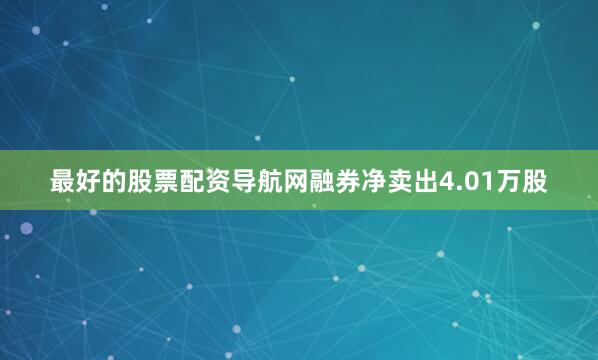 最好的股票配资导航网融券净卖出4.01万股