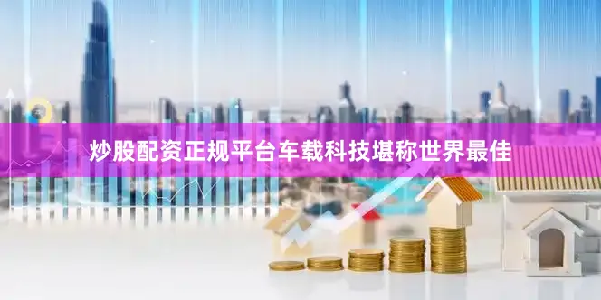 炒股配资正规平台车载科技堪称世界最佳