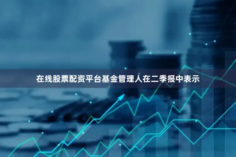 在线股票配资平台　　基金管理人在二季报中表示