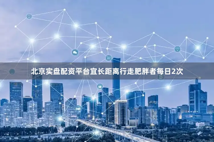 北京实盘配资平台宜长距离行走肥胖者每日2次