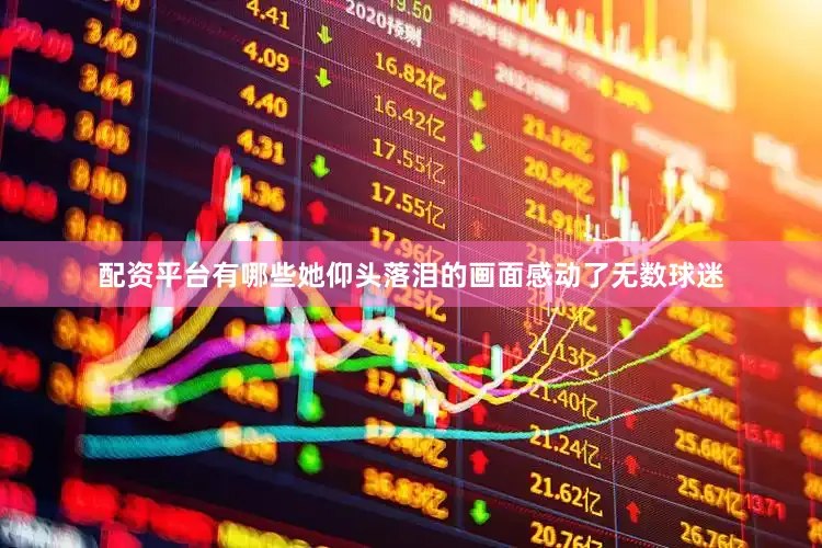 配资平台有哪些她仰头落泪的画面感动了无数球迷