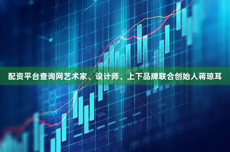 配资平台查询网艺术家、设计师、上下品牌联合创始人蒋琼耳