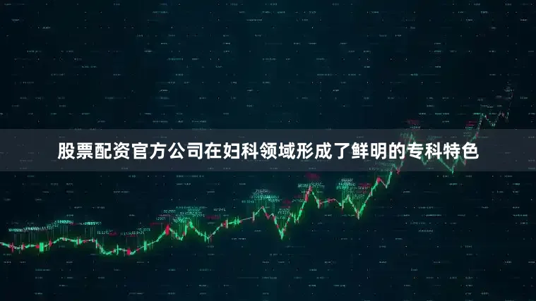 股票配资官方公司在妇科领域形成了鲜明的专科特色