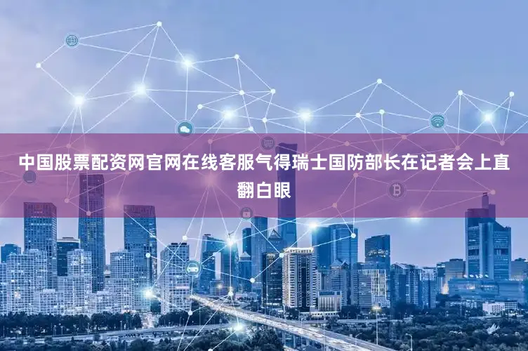 中国股票配资网官网在线客服气得瑞士国防部长在记者会上直翻白眼