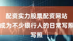 配资实力股票配资网站成为不少银行人的日常写照