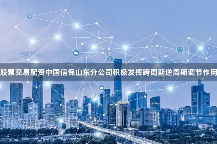 股票交易配资中国信保山东分公司积极发挥跨周期逆周期调节作用