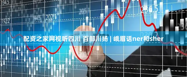 配资之家网视听四川 百部川扬 | 峨眉话ner和sher