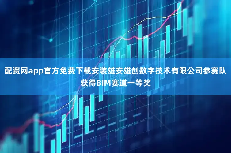 配资网app官方免费下载安装雄安雄创数字技术有限公司参赛队获得BIM赛道一等奖