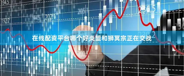 在线配资平台哪个好炎盟和狮冥宗正在交战