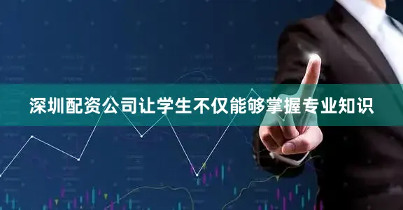 深圳配资公司让学生不仅能够掌握专业知识