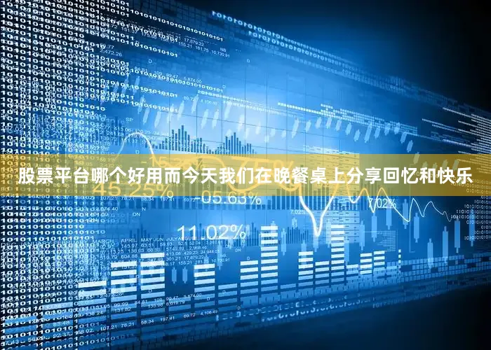 股票平台哪个好用而今天我们在晚餐桌上分享回忆和快乐