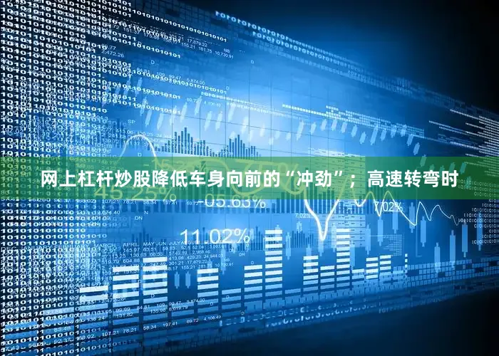 网上杠杆炒股降低车身向前的“冲劲”；高速转弯时